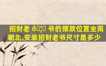 招财老 🦍 爷的摆放位置坐南朝北,安装招财老爷尺寸是多少
